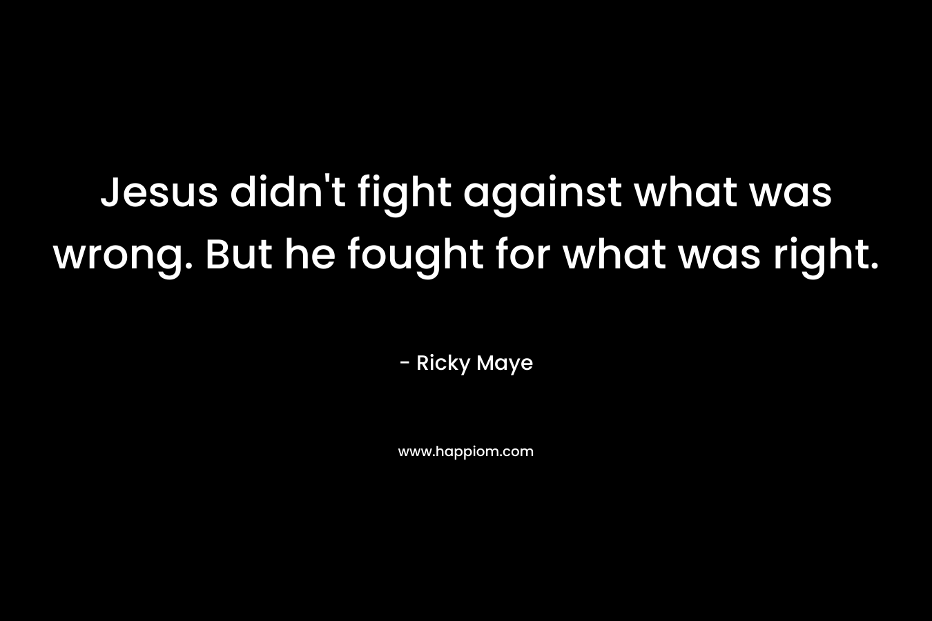 Jesus didn’t fight against what was wrong. But he fought for what was right. – Ricky Maye