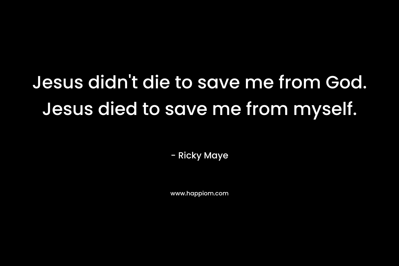 Jesus didn’t die to save me from God. Jesus died to save me from myself. – Ricky Maye
