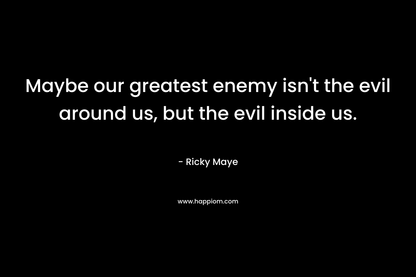 Maybe our greatest enemy isn’t the evil around us, but the evil inside us. – Ricky Maye