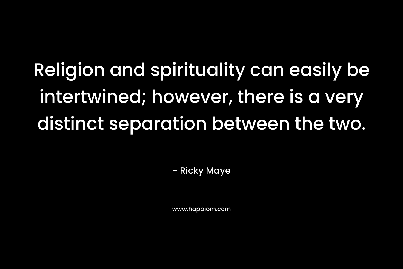 Religion and spirituality can easily be intertwined; however, there is a very distinct separation between the two. – Ricky Maye