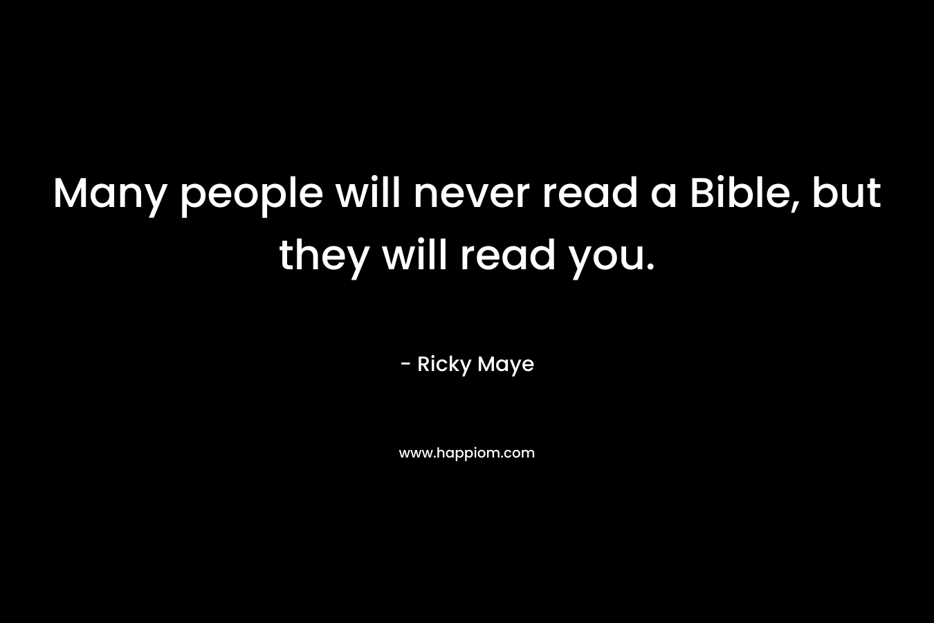 Many people will never read a Bible, but they will read you. – Ricky Maye