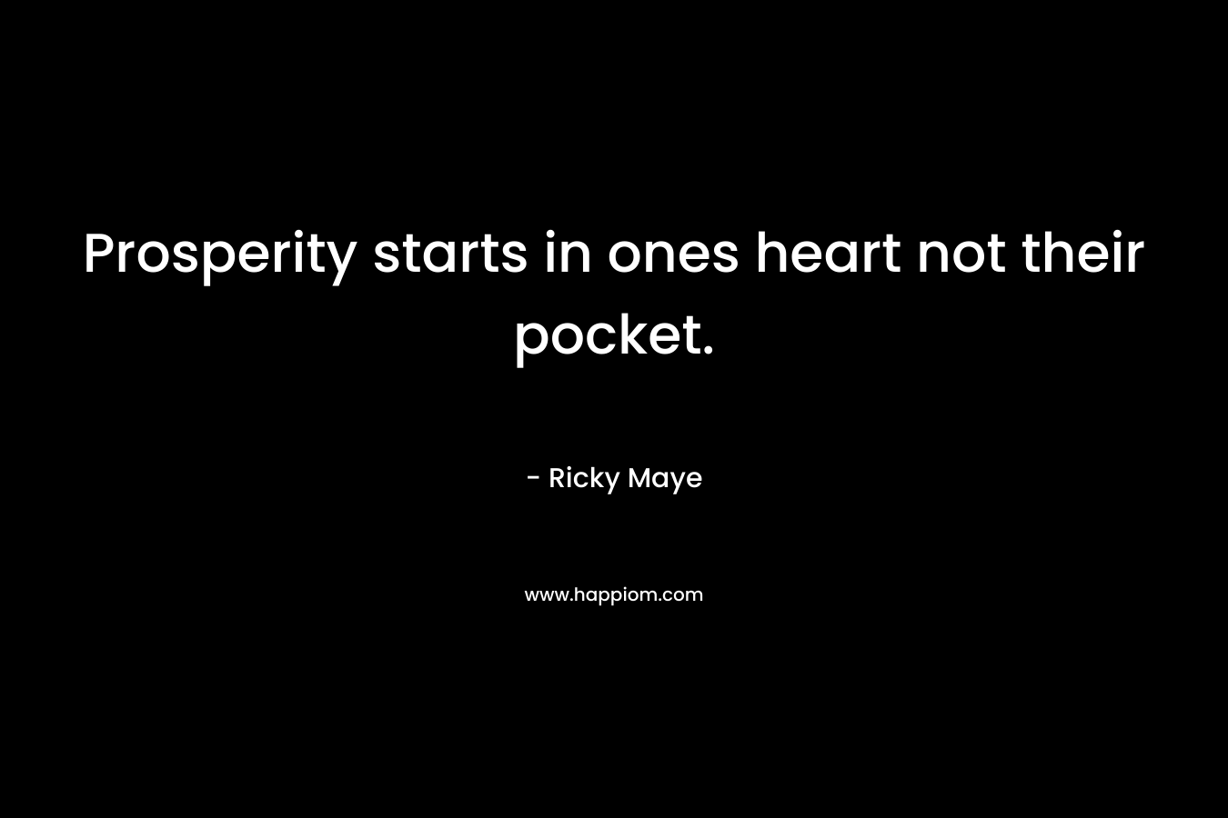 Prosperity starts in ones heart not their pocket. – Ricky Maye