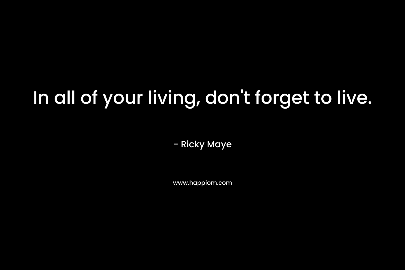 In all of your living, don't forget to live.