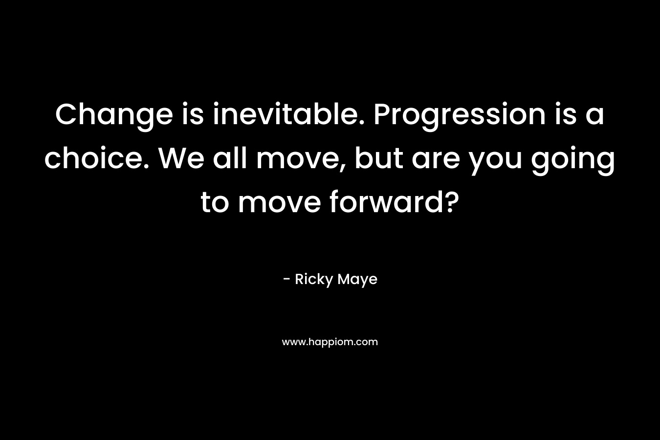 Change is inevitable. Progression is a choice. We all move, but are you going to move forward?