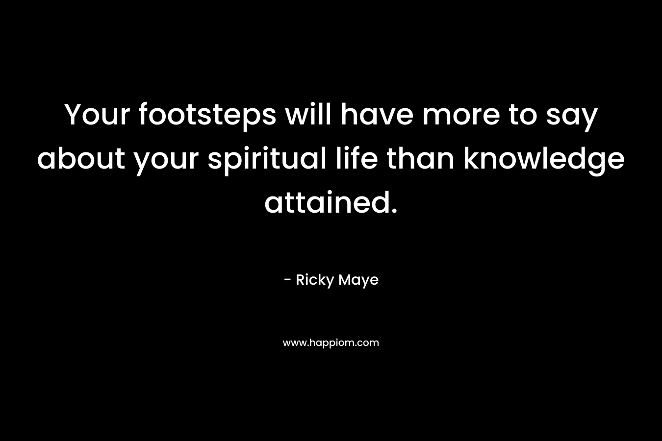 Your footsteps will have more to say about your spiritual life than knowledge attained.
