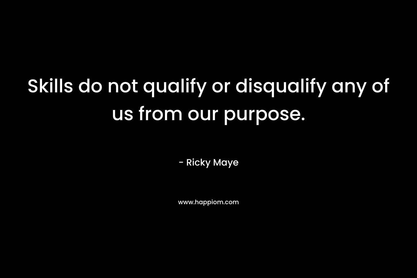 Skills do not qualify or disqualify any of us from our purpose. – Ricky Maye