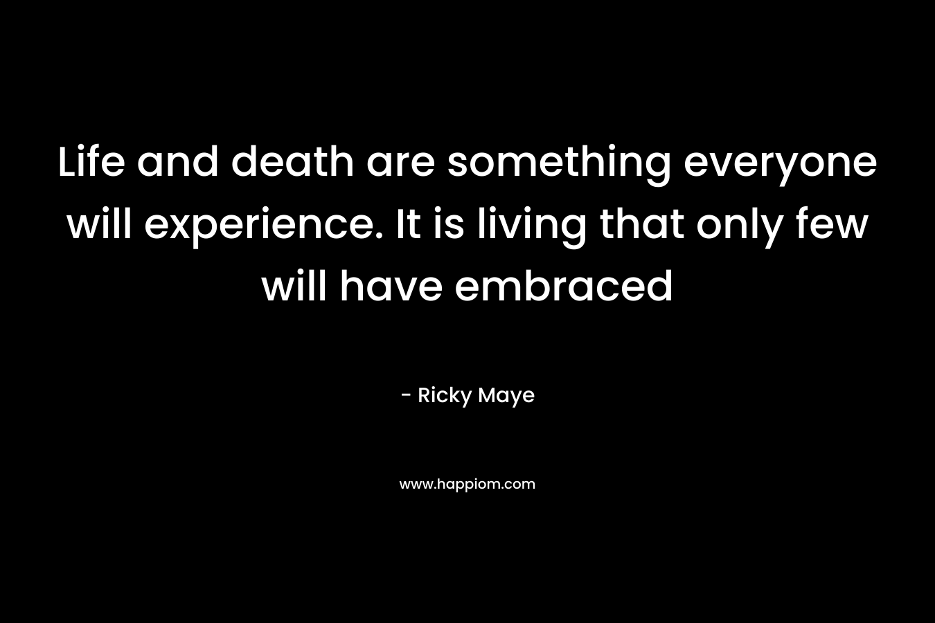 Life and death are something everyone will experience. It is living that only few will have embraced