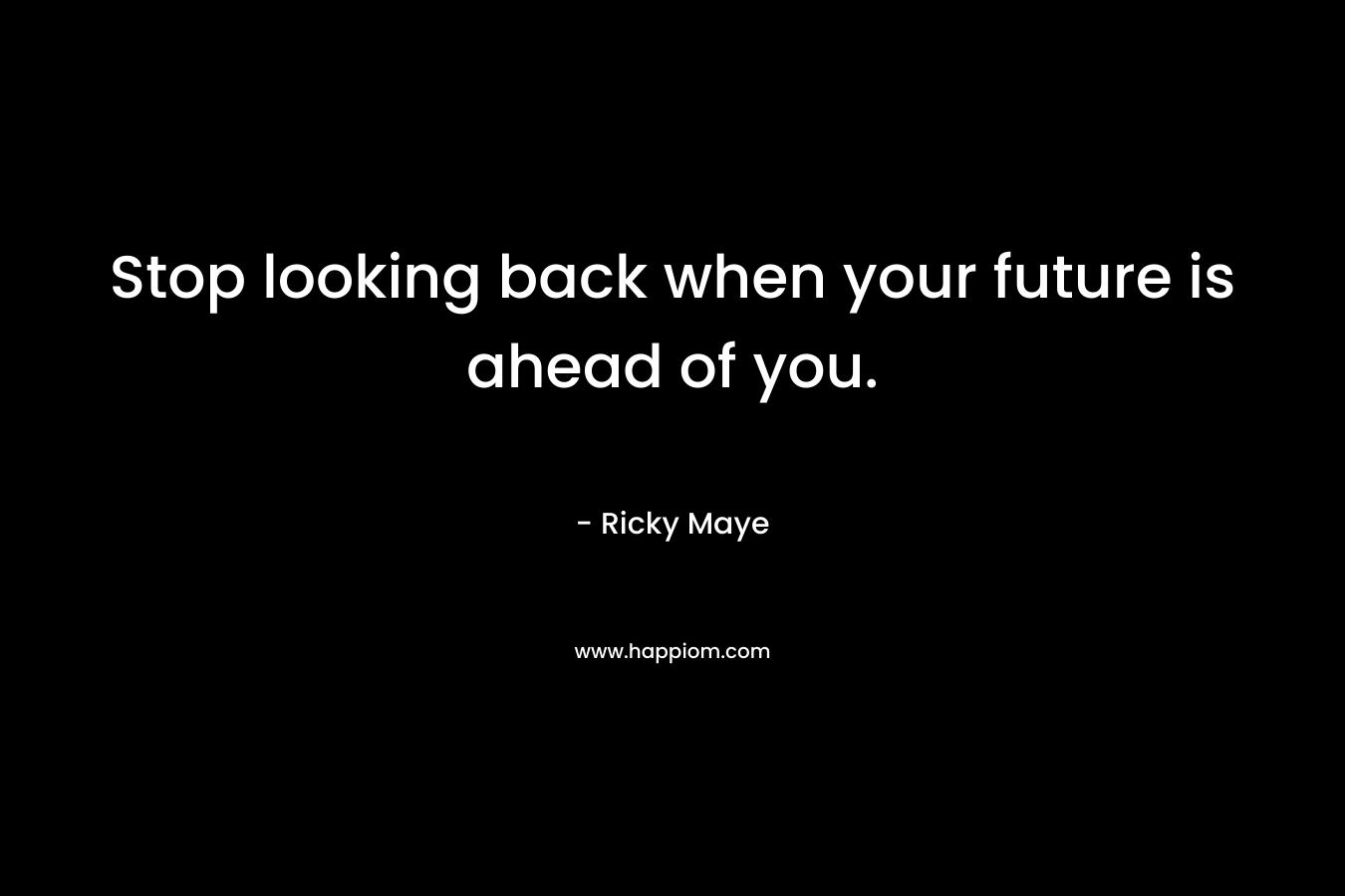 Stop looking back when your future is ahead of you.