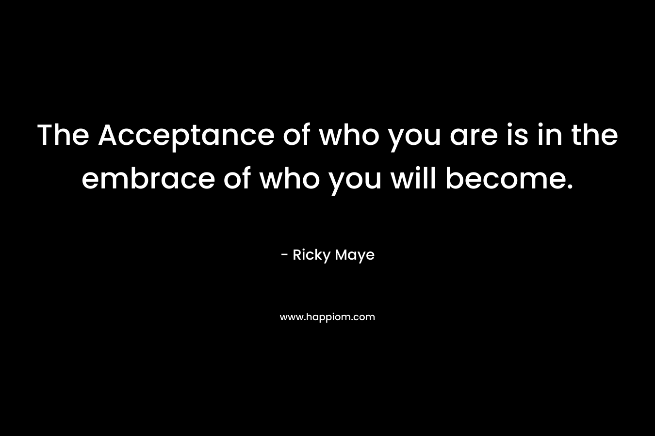 The Acceptance of who you are is in the embrace of who you will become.