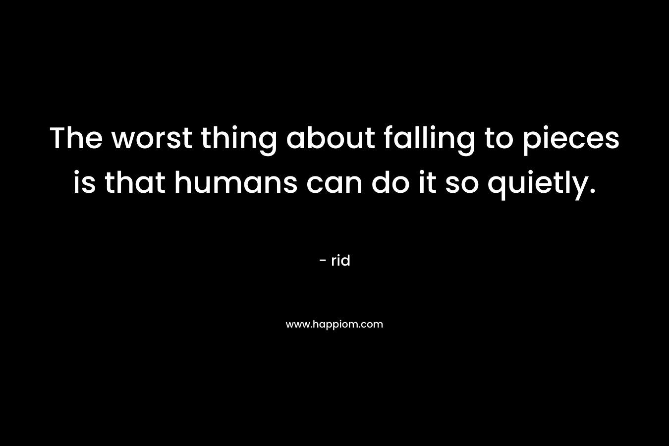 The worst thing about falling to pieces is that humans can do it so quietly.