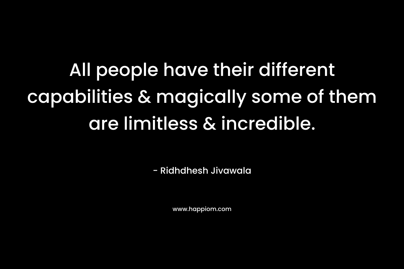 All people have their different capabilities & magically some of them are limitless & incredible. – Ridhdhesh Jivawala