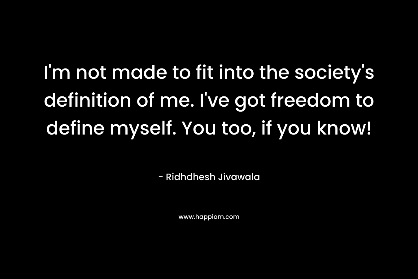 I'm not made to fit into the society's definition of me. I've got freedom to define myself. You too, if you know!