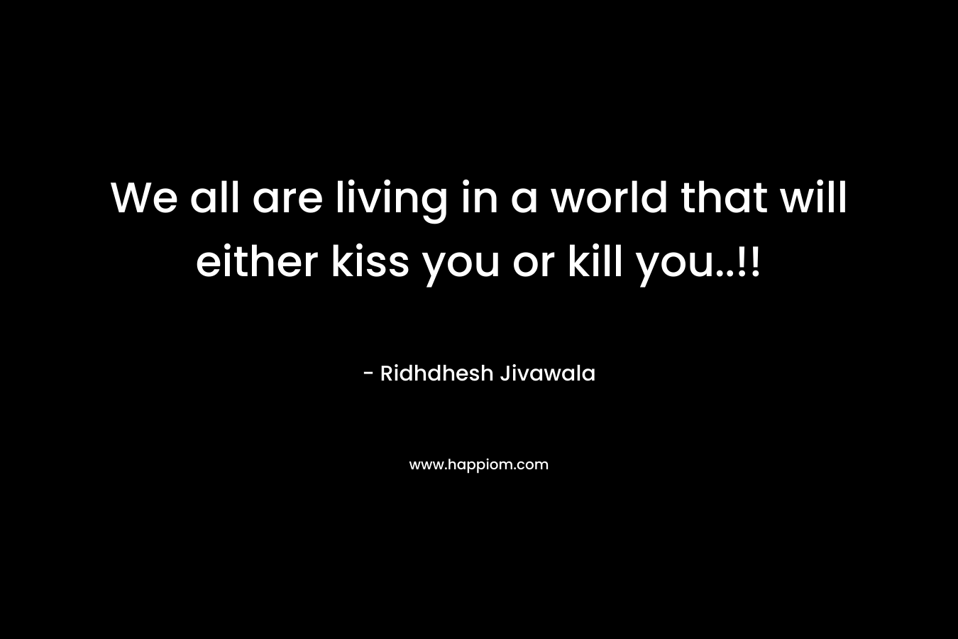 We all are living in a world that will either kiss you or kill you..!!