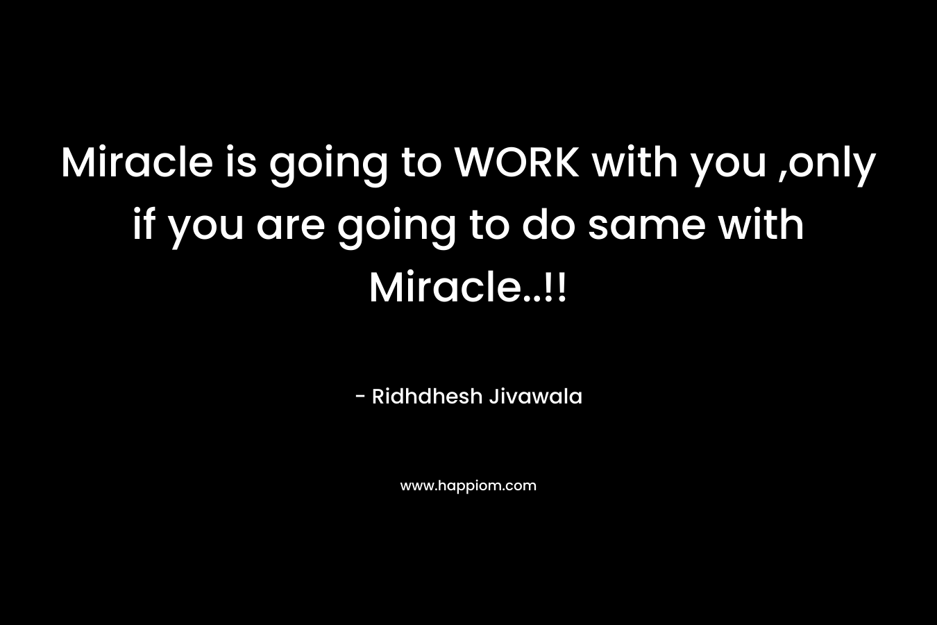Miracle is going to WORK with you ,only if you are going to do same with Miracle..!!