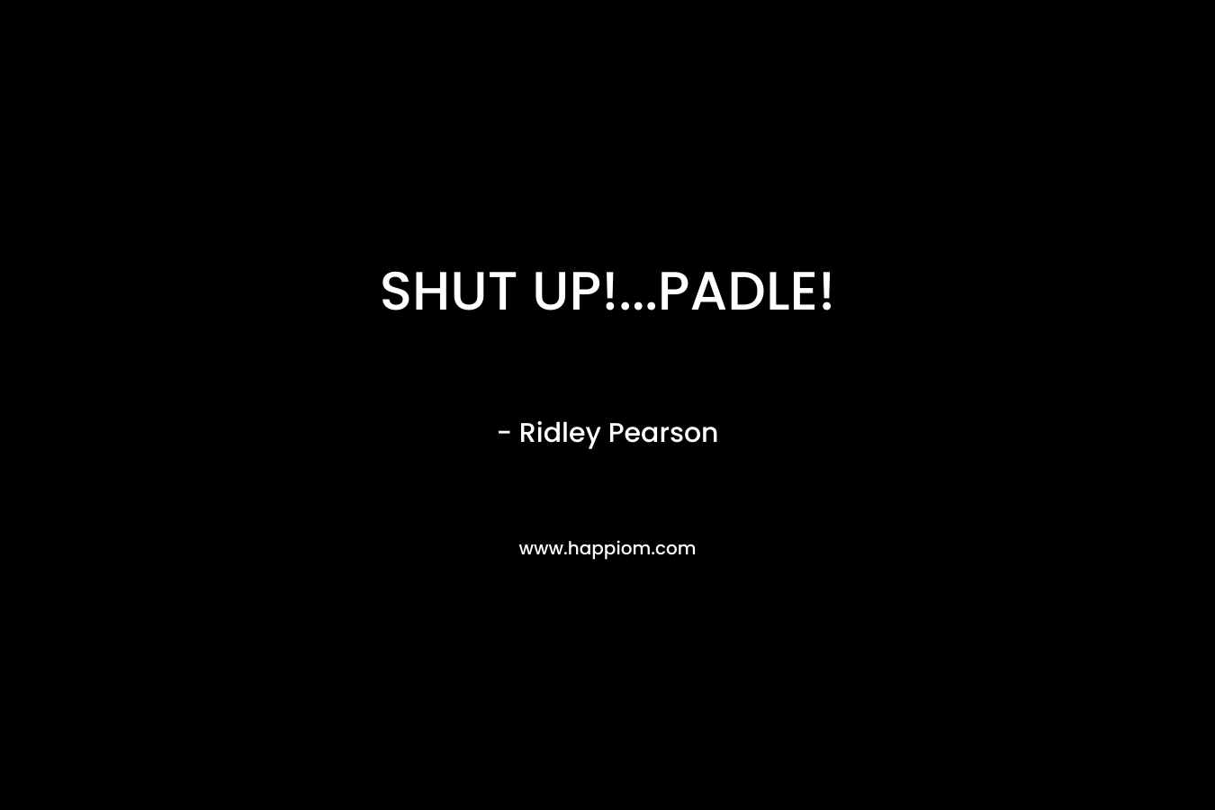 SHUT UP!...PADLE!