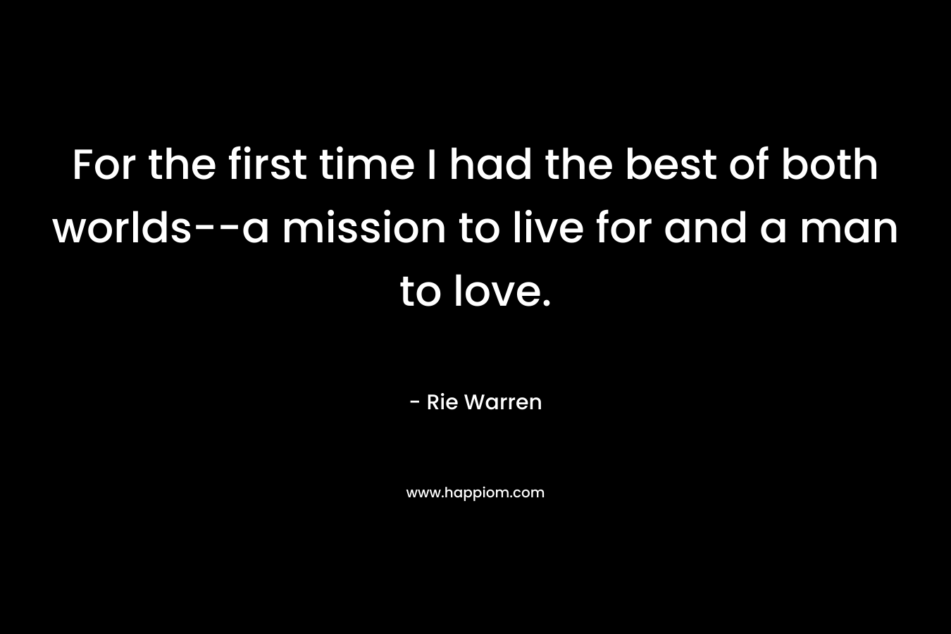 For the first time I had the best of both worlds–a mission to live for and a man to love. – Rie Warren