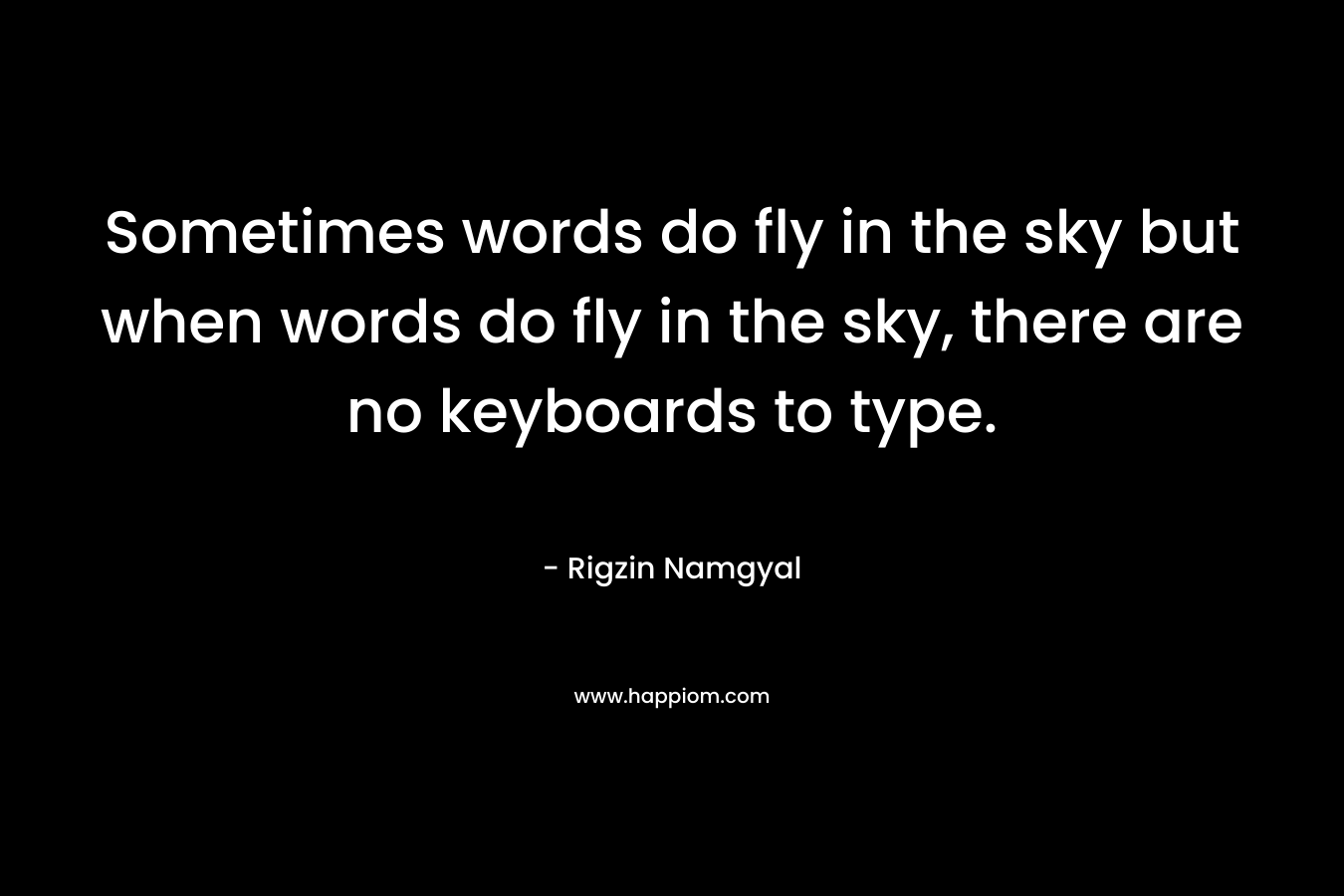 Sometimes words do fly in the sky but when words do fly in the sky, there are no keyboards to type.