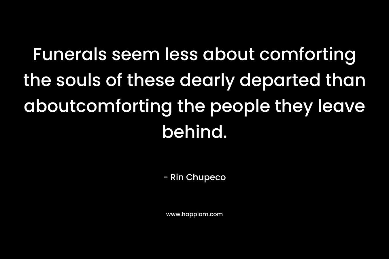 Funerals seem less about comforting the souls of these dearly departed than aboutcomforting the people they leave behind. – Rin Chupeco