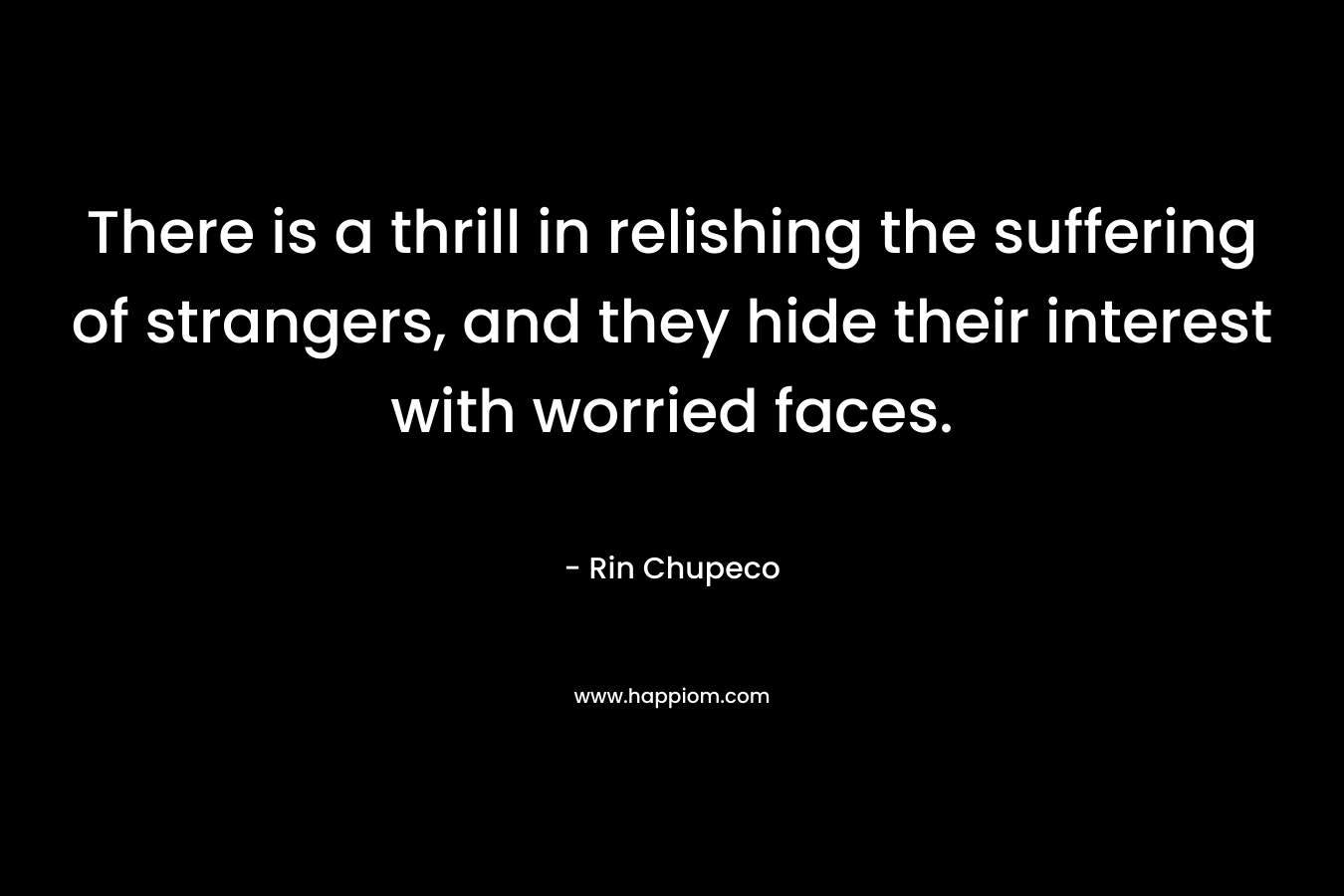 There is a thrill in relishing the suffering of strangers, and they hide their interest with worried faces. – Rin Chupeco