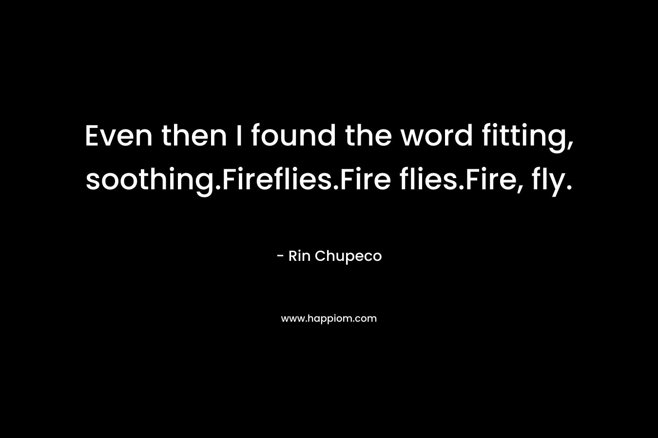 Even then I found the word fitting, soothing.Fireflies.Fire flies.Fire, fly. – Rin Chupeco