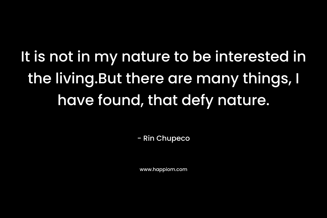 It is not in my nature to be interested in the living.But there are many things, I have found, that defy nature.