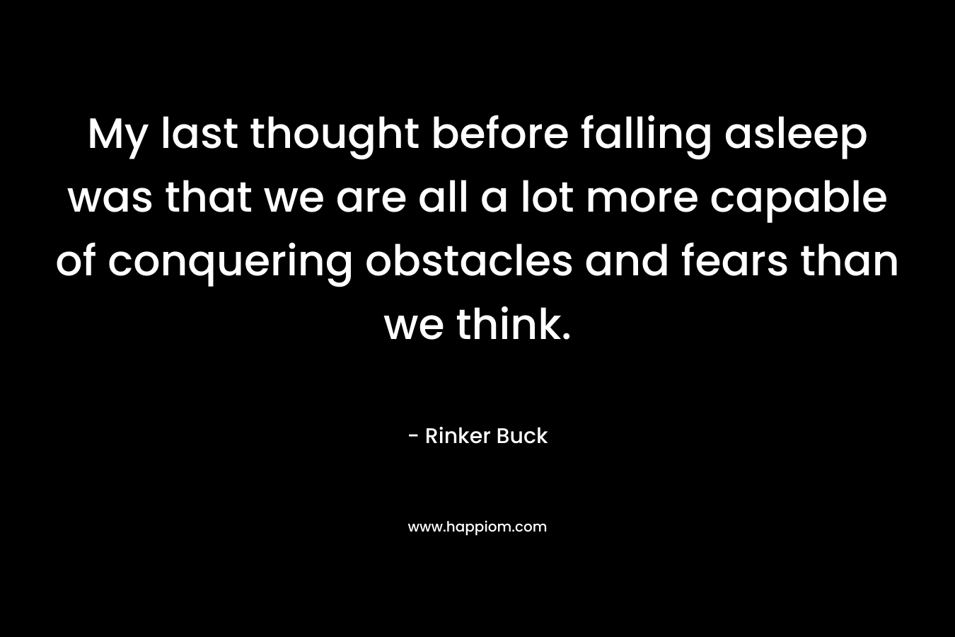 My last thought before falling asleep was that we are all a lot more capable of conquering obstacles and fears than we think. – Rinker Buck