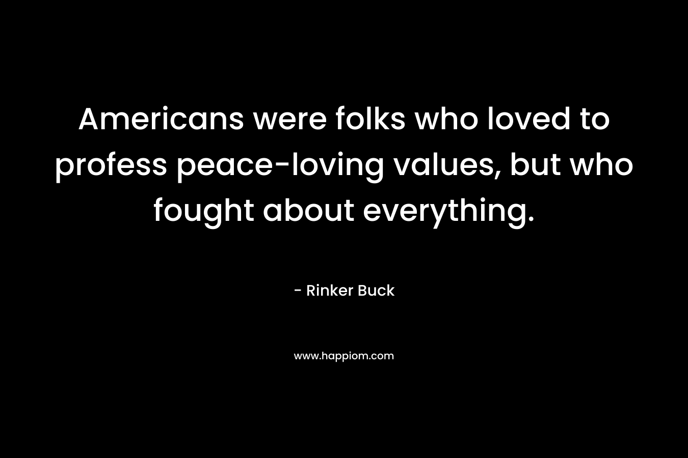 Americans were folks who loved to profess peace-loving values, but who fought about everything. – Rinker Buck