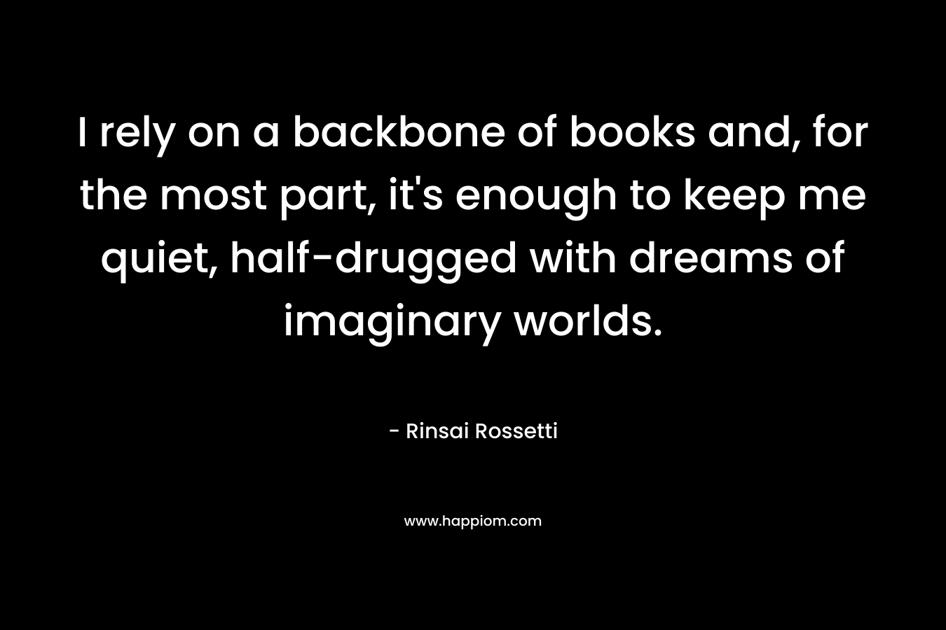 I rely on a backbone of books and, for the most part, it's enough to keep me quiet, half-drugged with dreams of imaginary worlds.