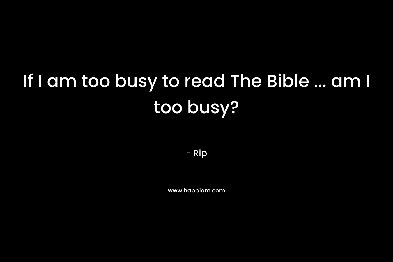 If I am too busy to read The Bible ... am I too busy?