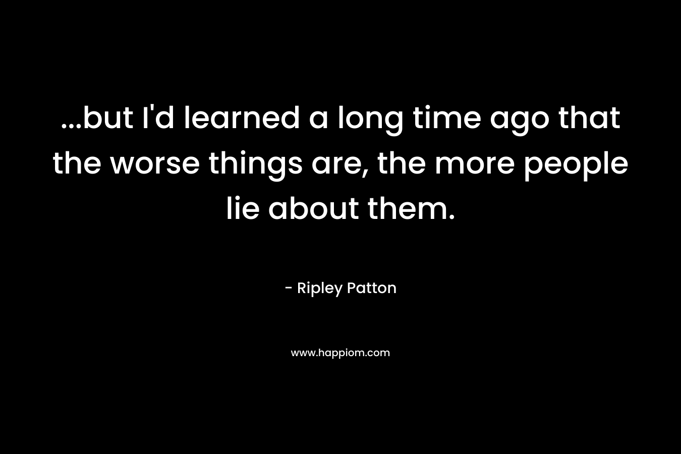 ...but I'd learned a long time ago that the worse things are, the more people lie about them.