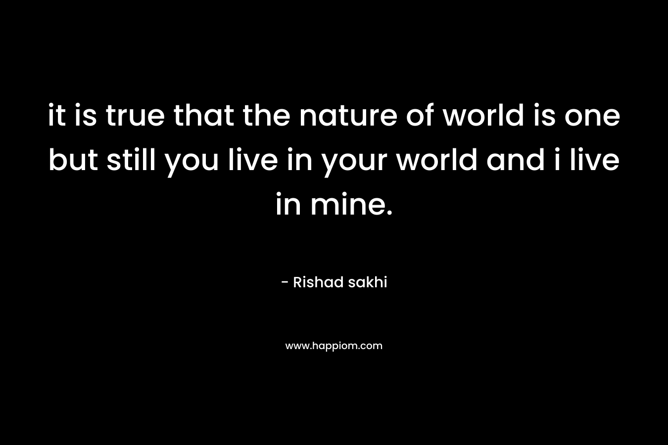 it is true that the nature of world is one but still you live in your world and i live in mine.