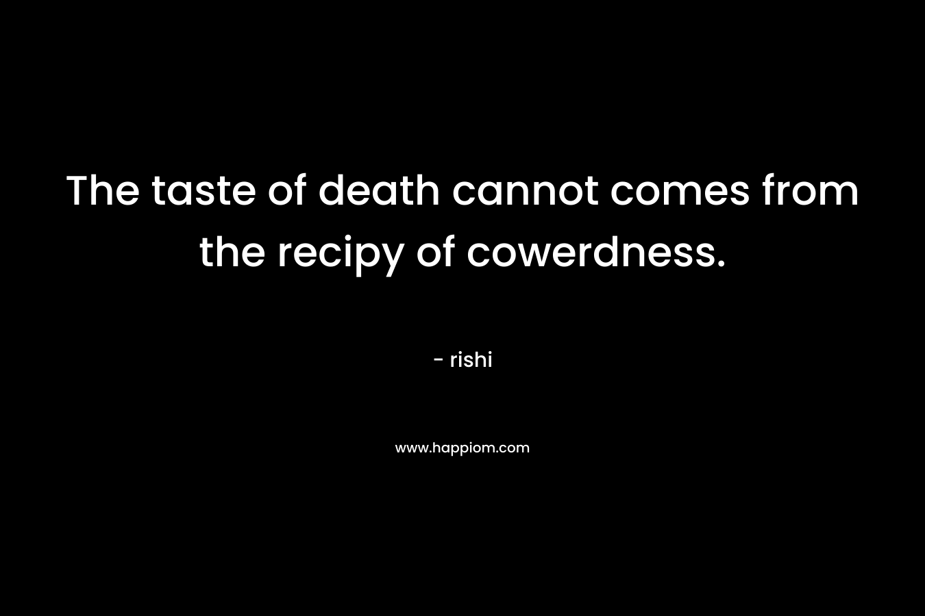 The taste of death cannot comes from the recipy of cowerdness.