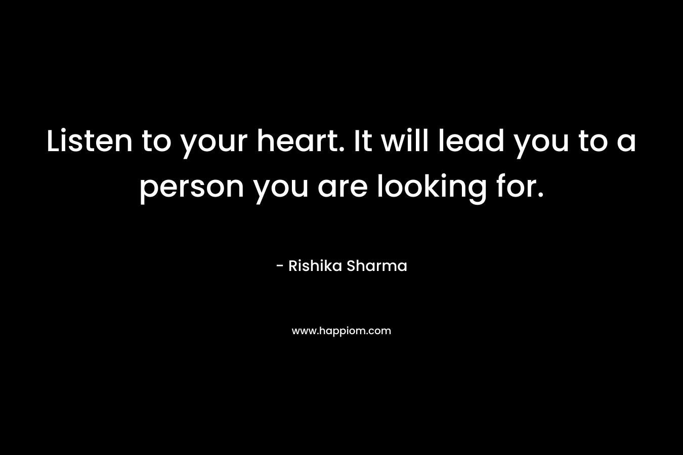 Listen to your heart. It will lead you to a person you are looking for. – Rishika Sharma