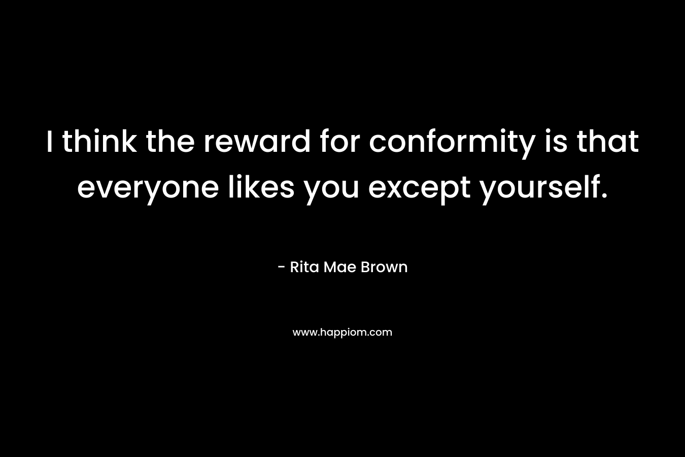 I think the reward for conformity is that everyone likes you except yourself.