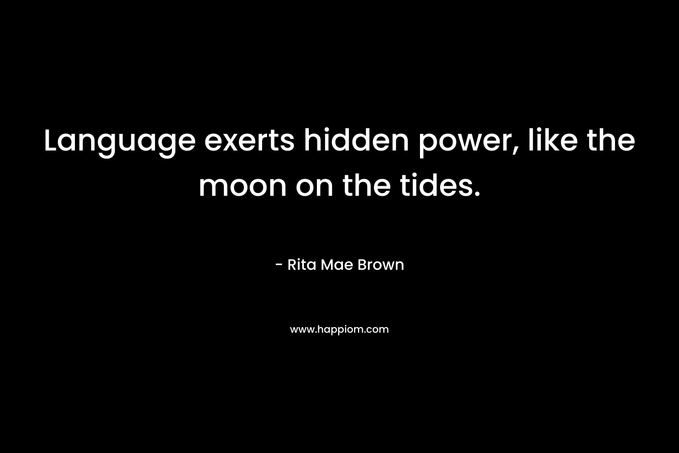 Language exerts hidden power, like the moon on the tides. – Rita Mae Brown