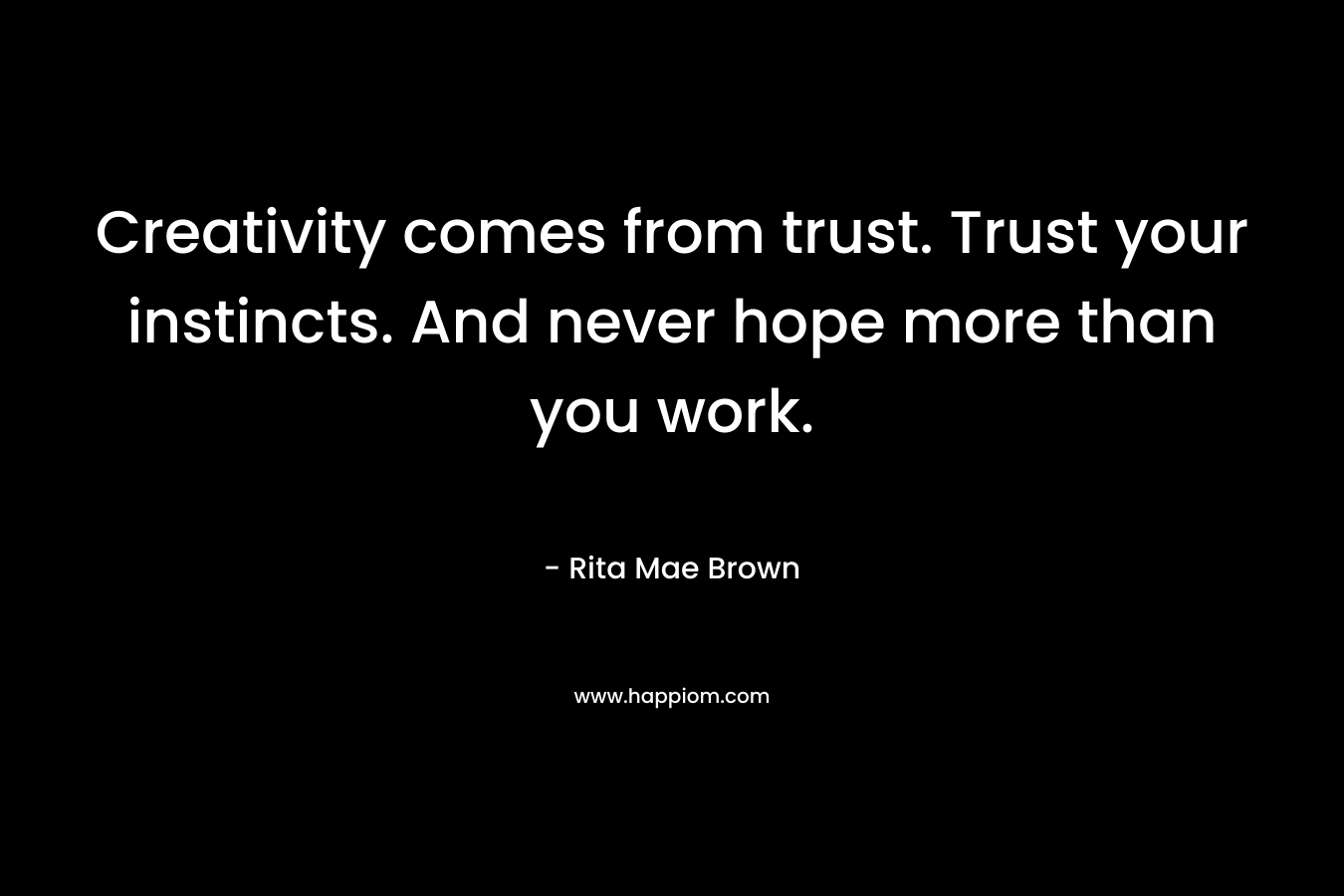 Creativity comes from trust. Trust your instincts. And never hope more than you work.