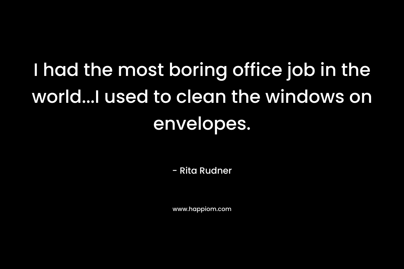 I had the most boring office job in the world…I used to clean the windows on envelopes. – Rita Rudner