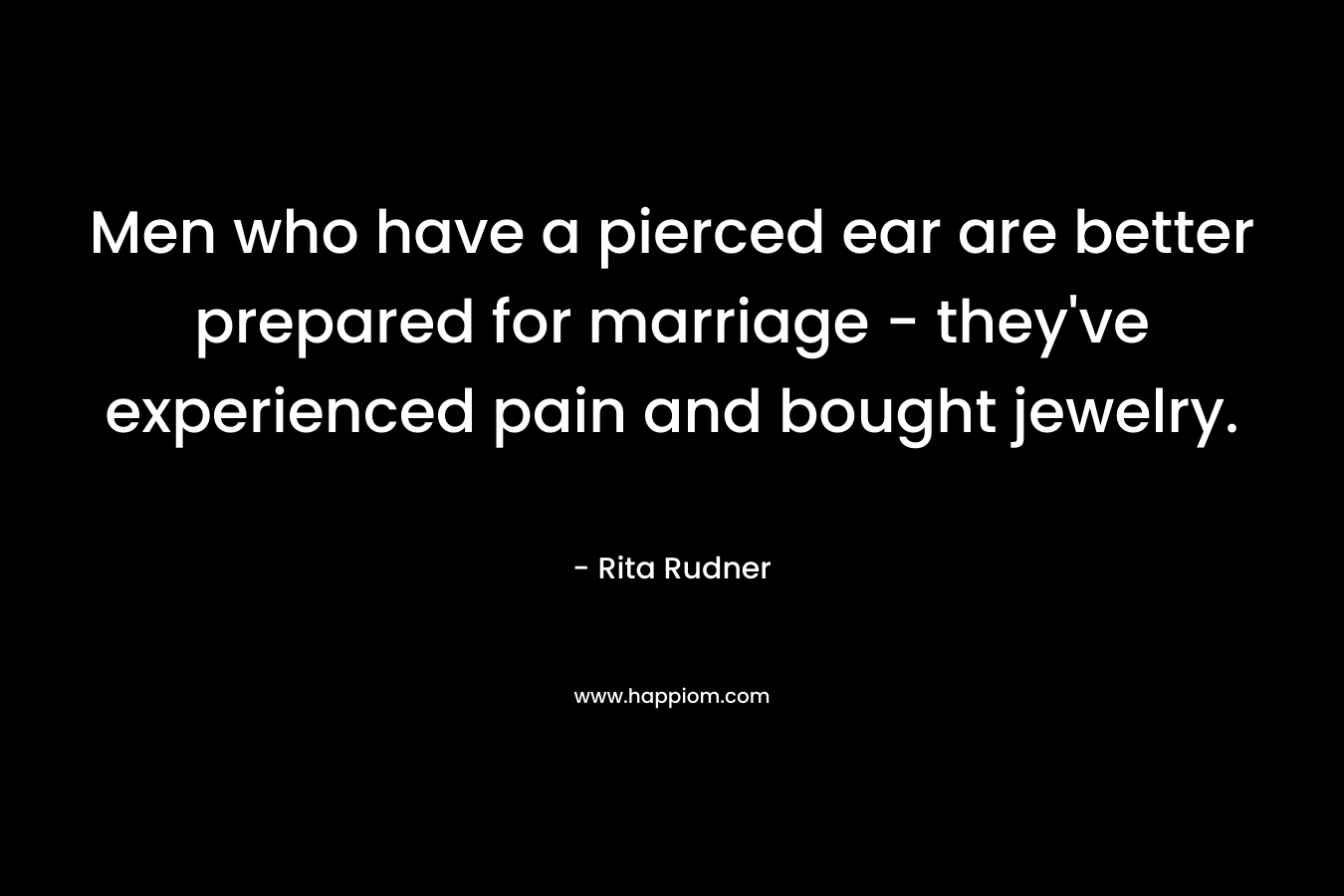 Men who have a pierced ear are better prepared for marriage – they’ve experienced pain and bought jewelry. – Rita Rudner