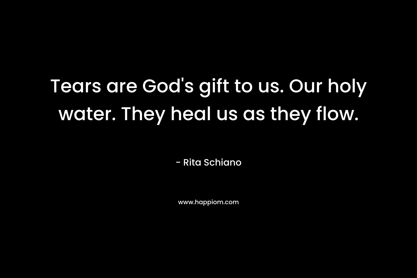 Tears are God's gift to us. Our holy water. They heal us as they flow.