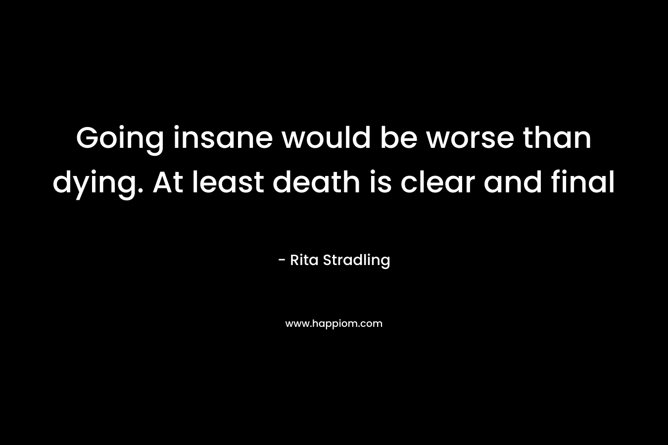 Going insane would be worse than dying. At least death is clear and final – Rita Stradling
