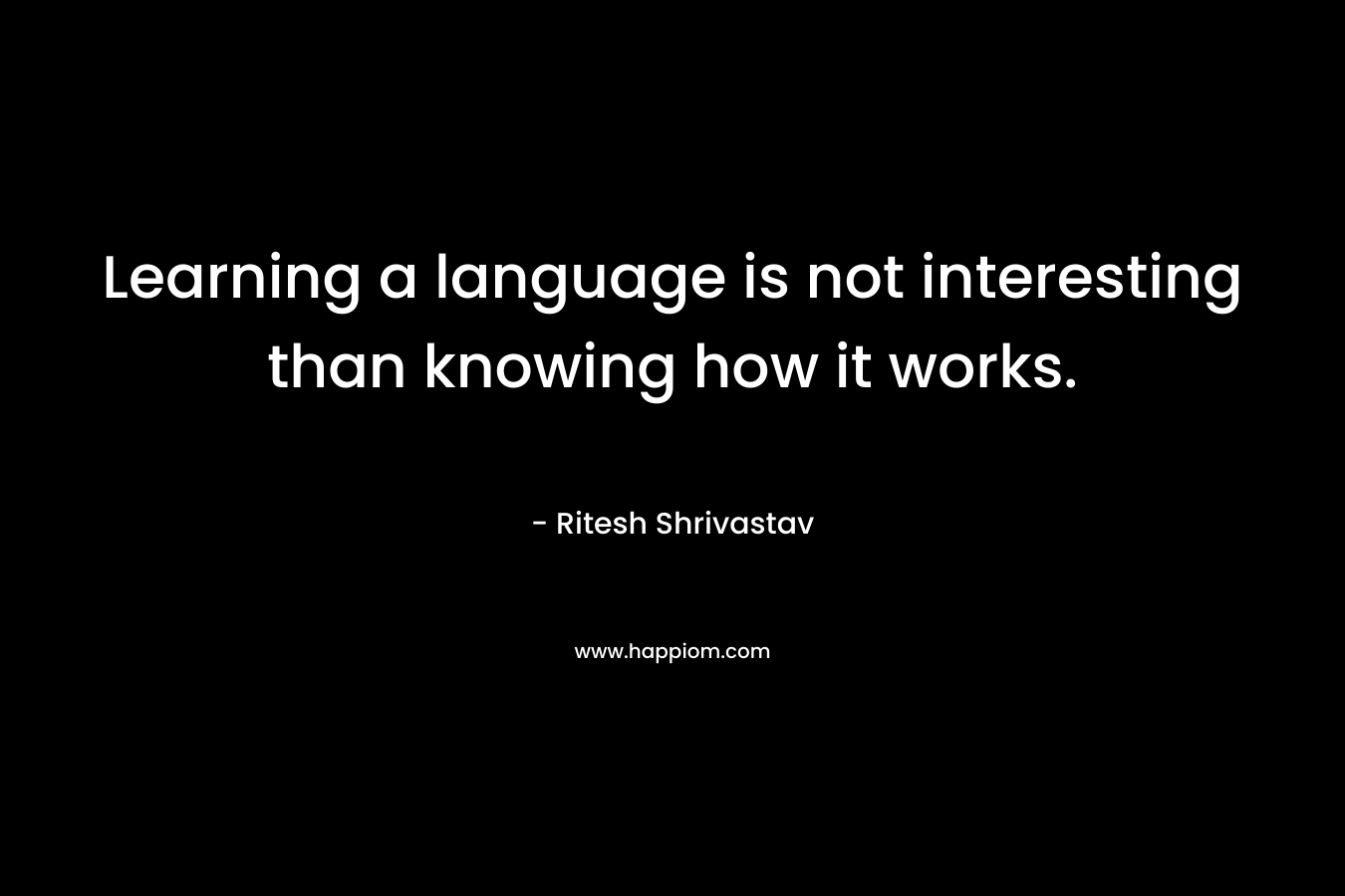 Learning a language is not interesting than knowing how it works.
