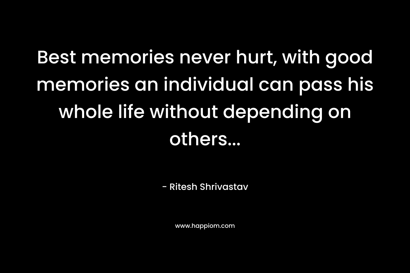 Best memories never hurt, with good memories an individual can pass his whole life without depending on others… – Ritesh Shrivastav
