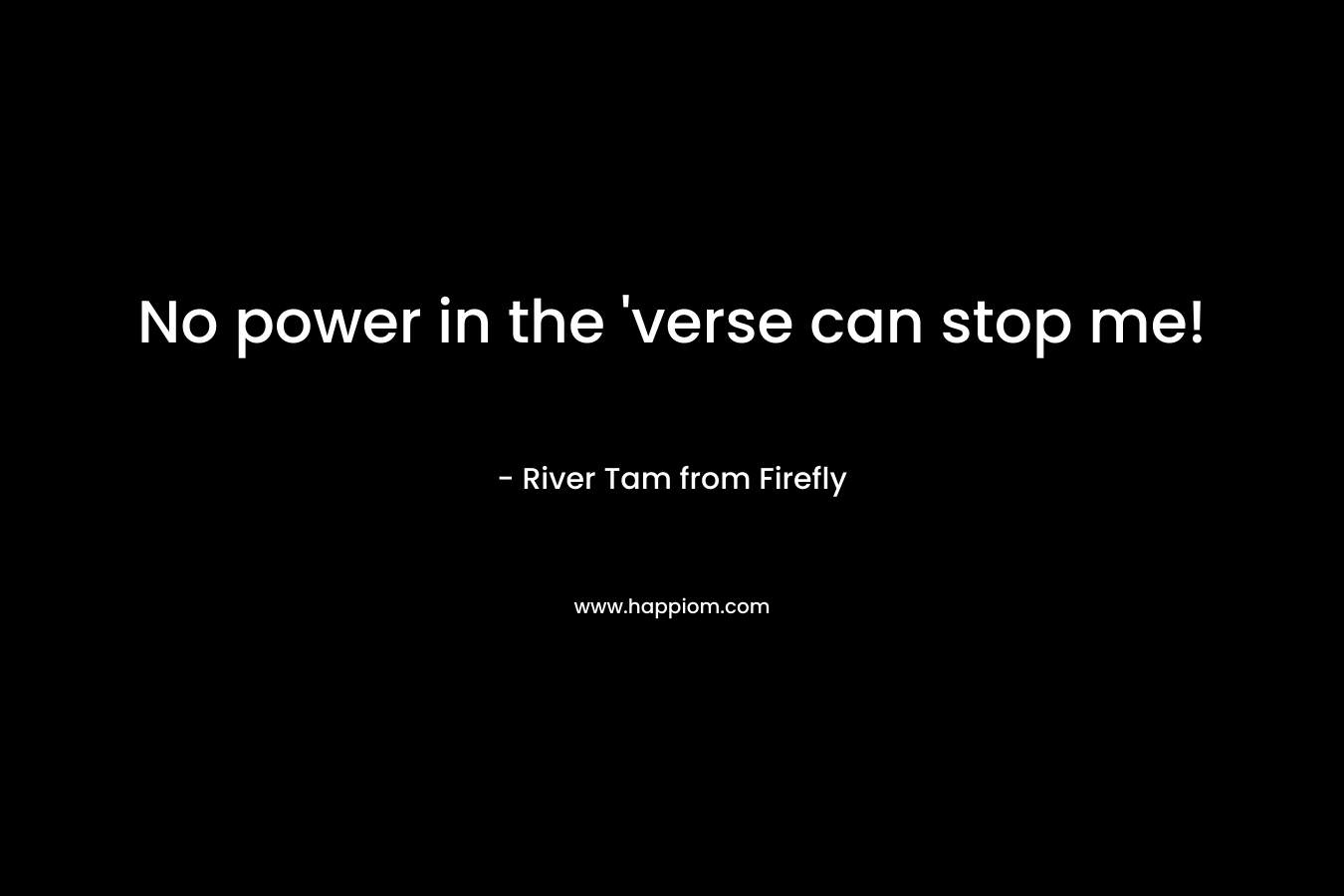 No power in the ‘verse can stop me! – River Tam from Firefly