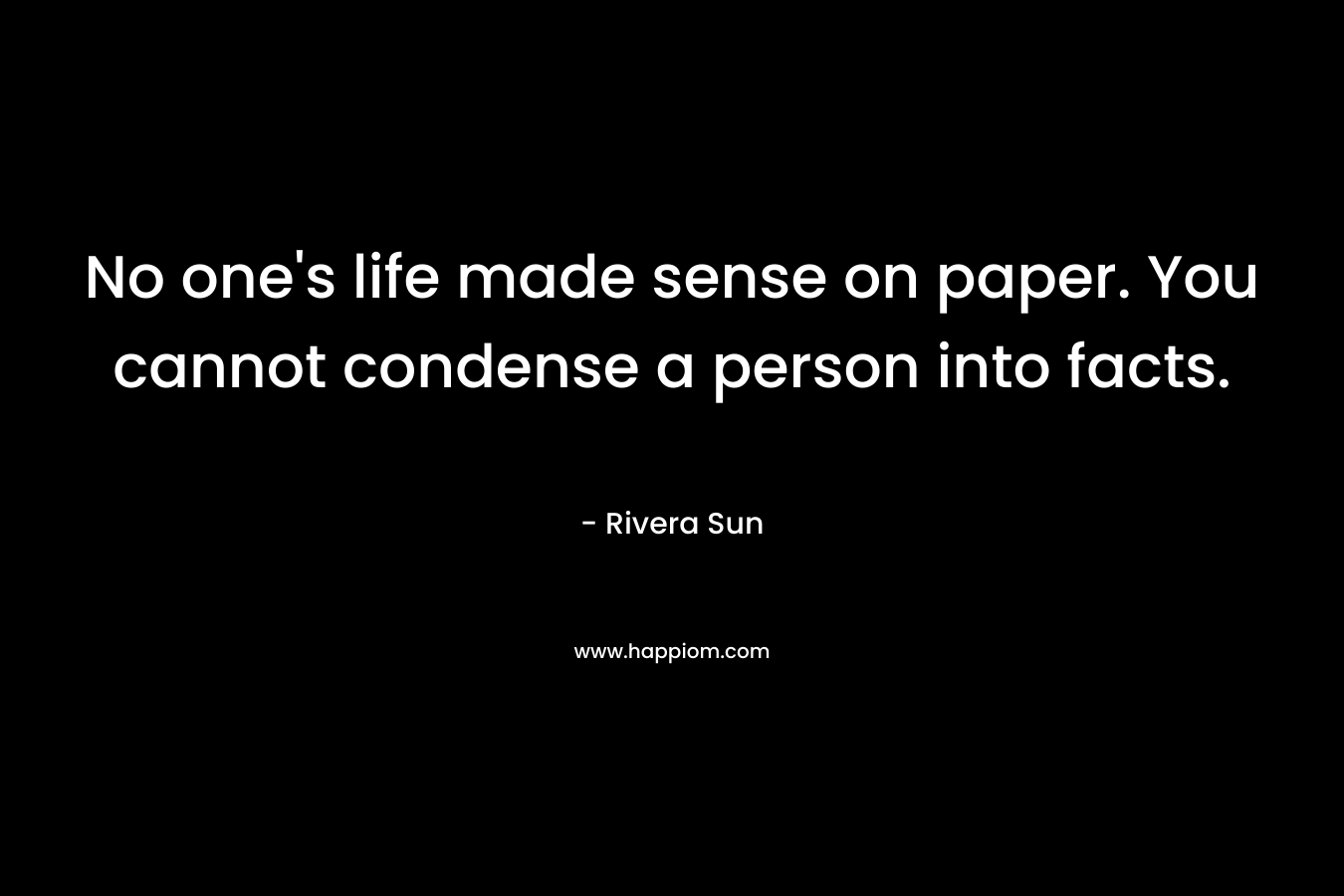 No one’s life made sense on paper. You cannot condense a person into facts. – Rivera Sun