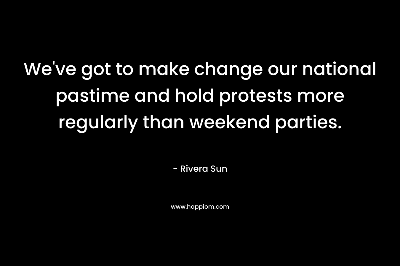 We’ve got to make change our national pastime and hold protests more regularly than weekend parties. – Rivera Sun