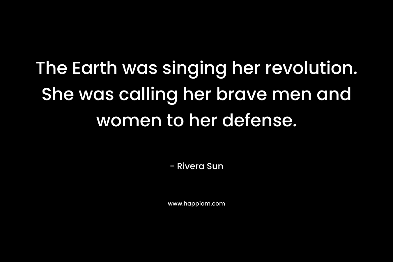 The Earth was singing her revolution. She was calling her brave men and women to her defense. – Rivera Sun