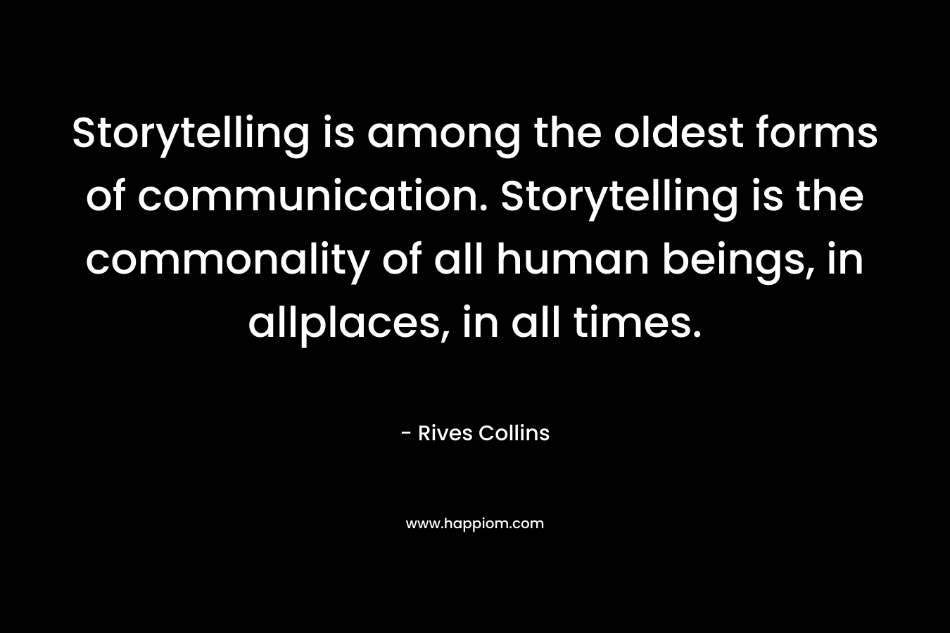 Storytelling is among the oldest forms of communication. Storytelling is the commonality of all human beings, in allplaces, in all times.  – Rives Collins