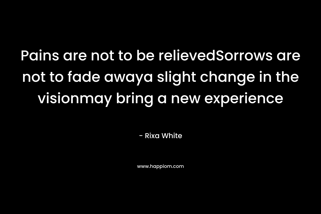 Pains are not to be relievedSorrows are not to fade awaya slight change in the visionmay bring a new experience – Rixa White