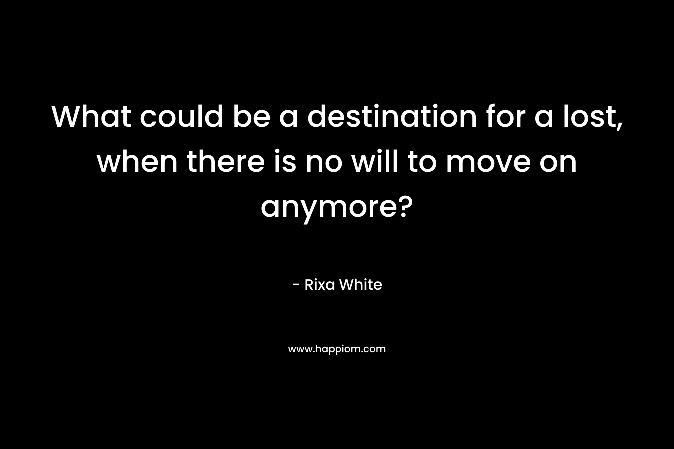 What could be a destination for a lost, when there is no will to move on anymore? – Rixa White