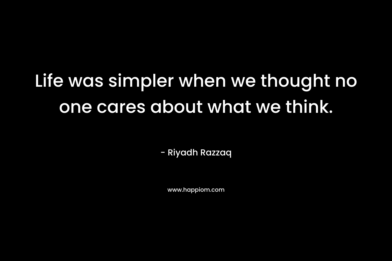 Life was simpler when we thought no one cares about what we think.